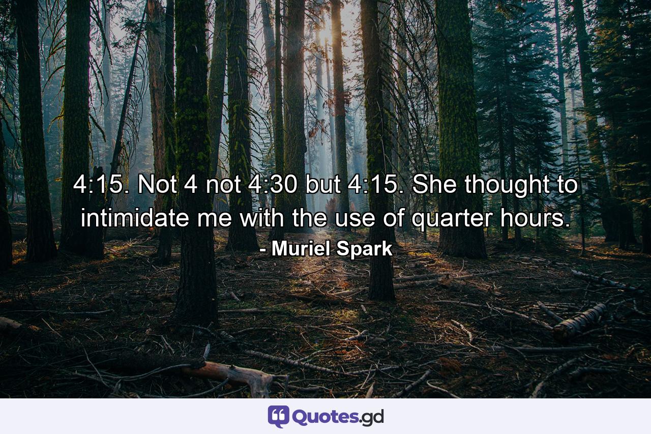 4:15. Not 4 not 4:30 but 4:15. She thought to intimidate me with the use of quarter hours. - Quote by Muriel Spark