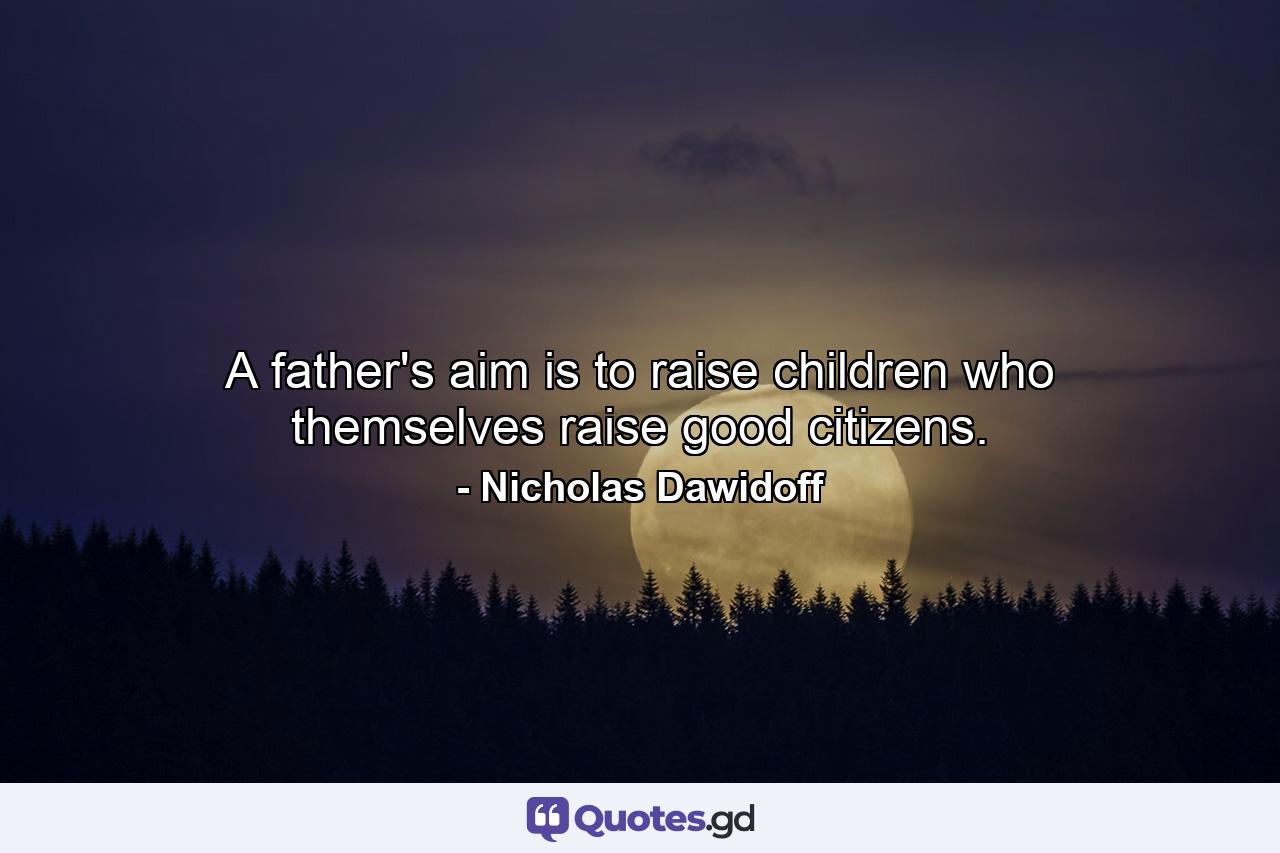 A father's aim is to raise children who themselves raise good citizens. - Quote by Nicholas Dawidoff