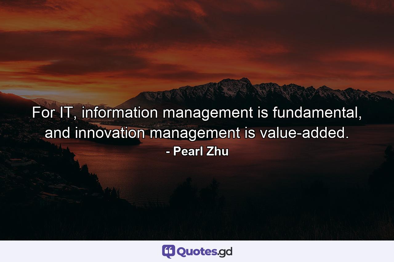 For IT, information management is fundamental, and innovation management is value-added. - Quote by Pearl Zhu