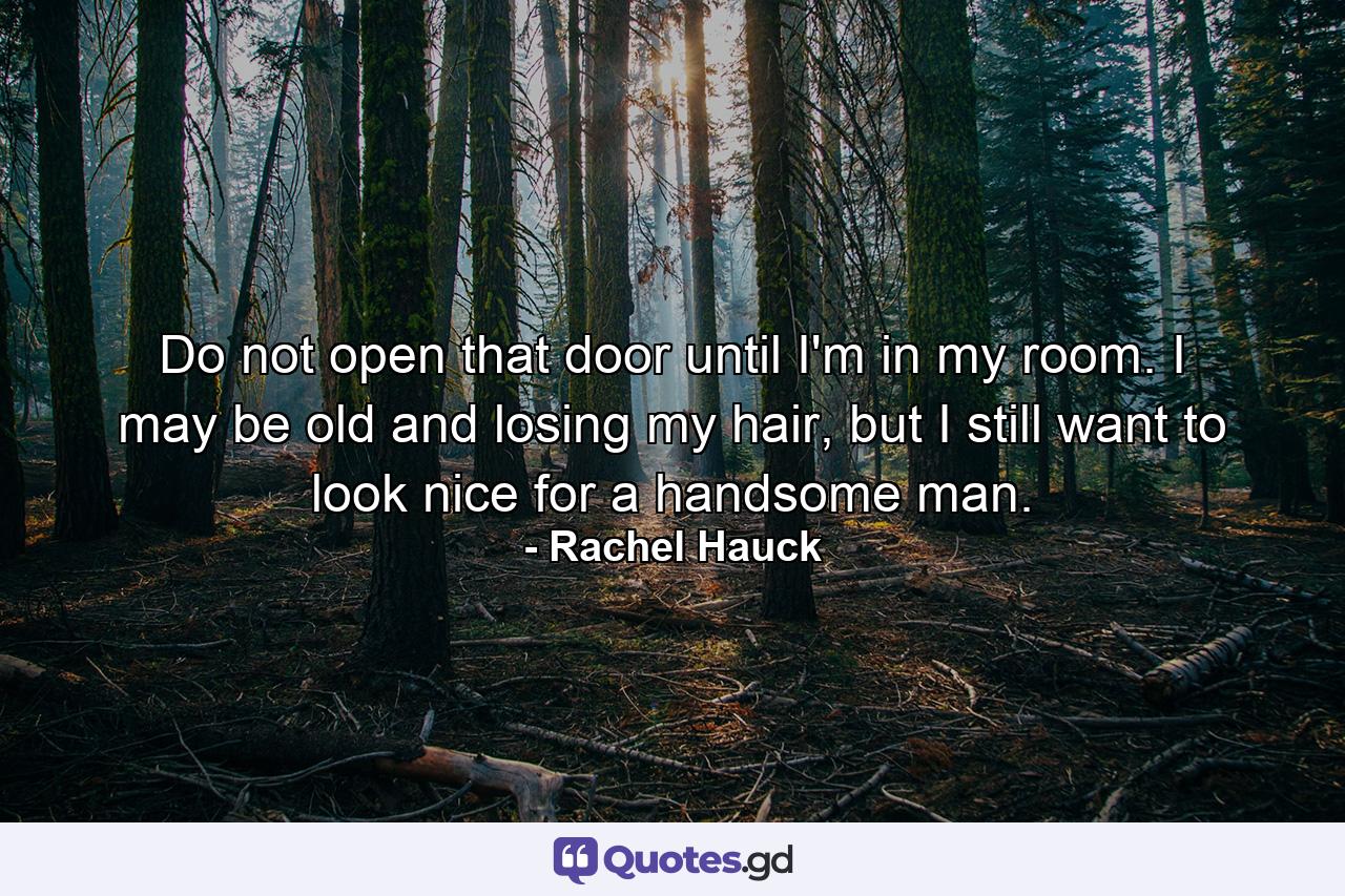 Do not open that door until I'm in my room. I may be old and losing my hair, but I still want to look nice for a handsome man. - Quote by Rachel Hauck