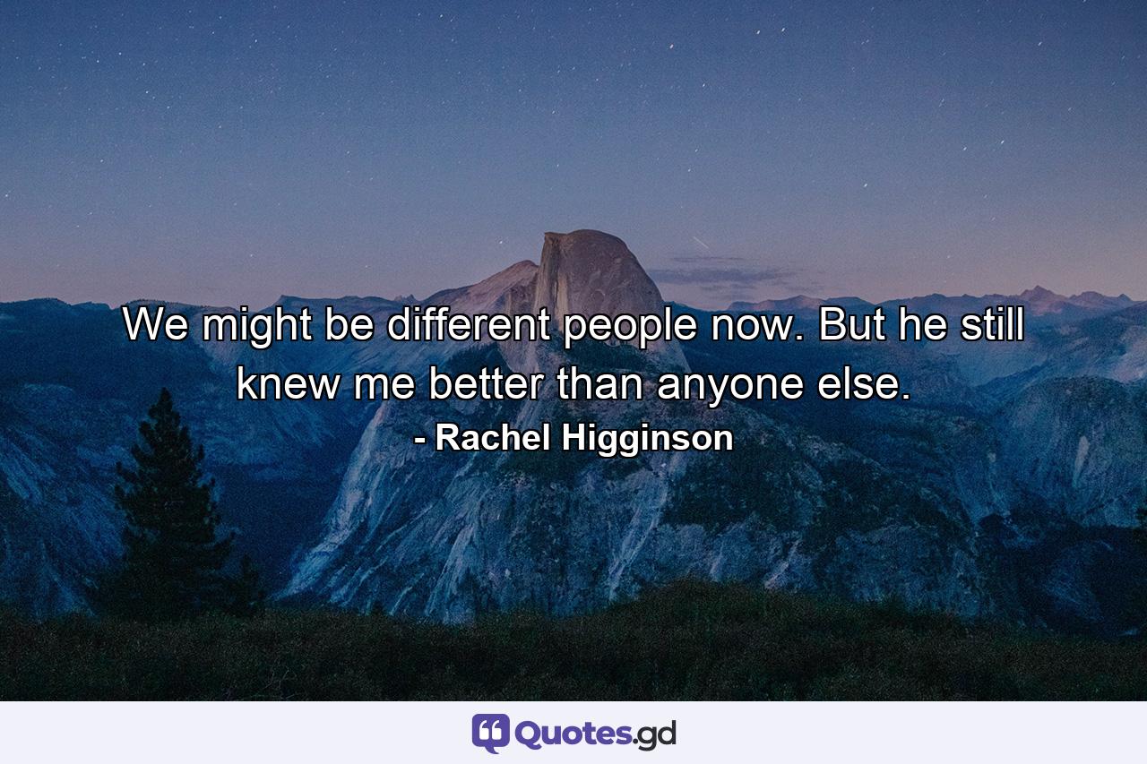 We might be different people now. But he still knew me better than anyone else. - Quote by Rachel Higginson