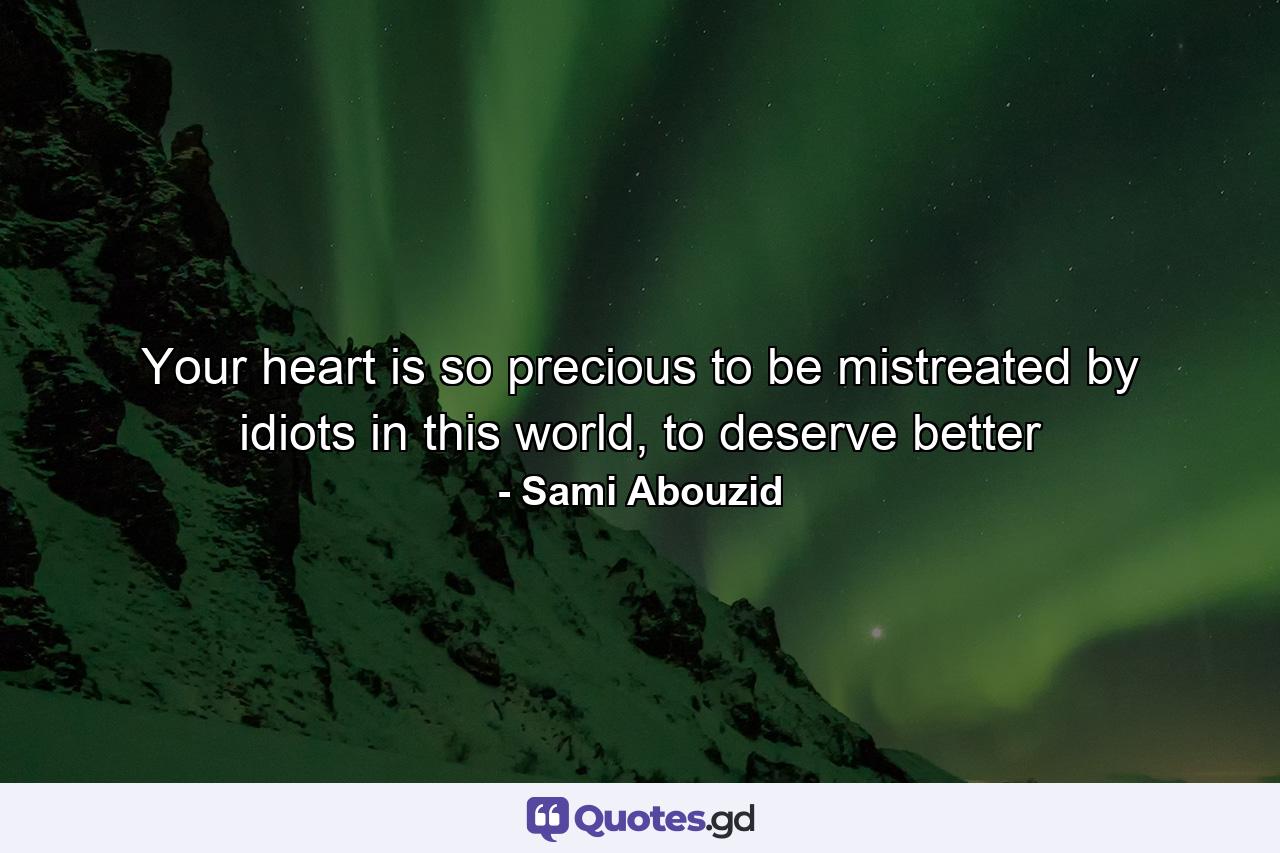 Your heart is so precious to be mistreated by idiots in this world, to deserve better - Quote by Sami Abouzid