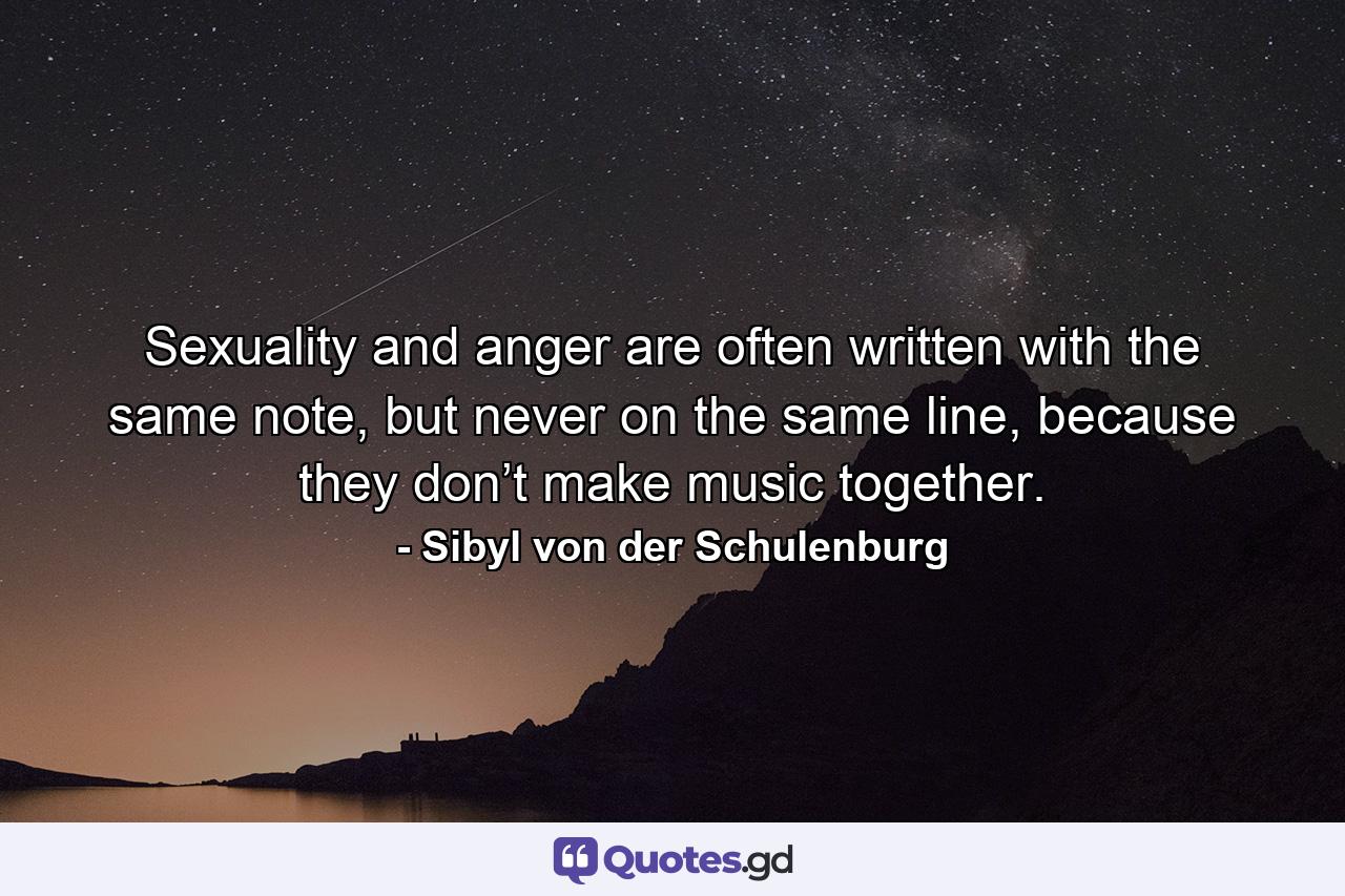 Sexuality and anger are often written with the same note, but never on the same line, because they don’t make music together. - Quote by Sibyl von der Schulenburg