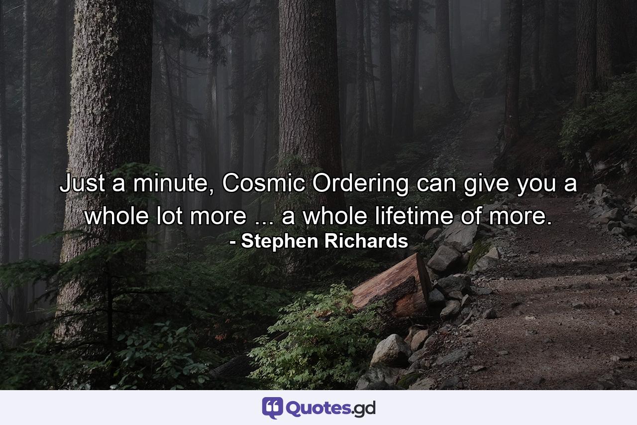 Just a minute, Cosmic Ordering can give you a whole lot more ... a whole lifetime of more. - Quote by Stephen Richards