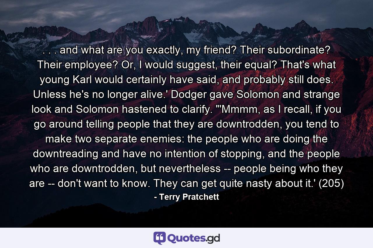 . . . and what are you exactly, my friend? Their subordinate? Their employee? Or, I would suggest, their equal? That's what young Karl would certainly have said, and probably still does. Unless he's no longer alive.' Dodger gave Solomon and strange look and Solomon hastened to clarify. 