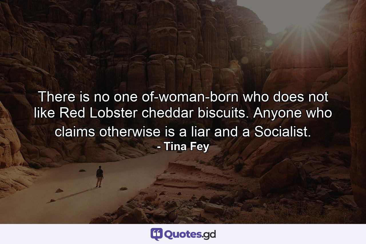 There is no one of-woman-born who does not like Red Lobster cheddar biscuits. Anyone who claims otherwise is a liar and a Socialist. - Quote by Tina Fey