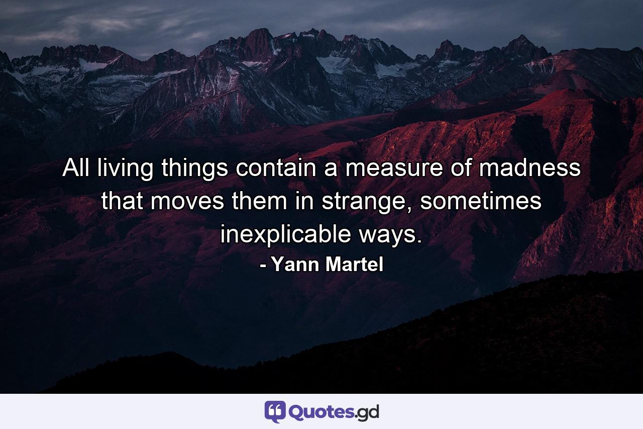 All living things contain a measure of madness that moves them in strange, sometimes inexplicable ways. - Quote by Yann Martel