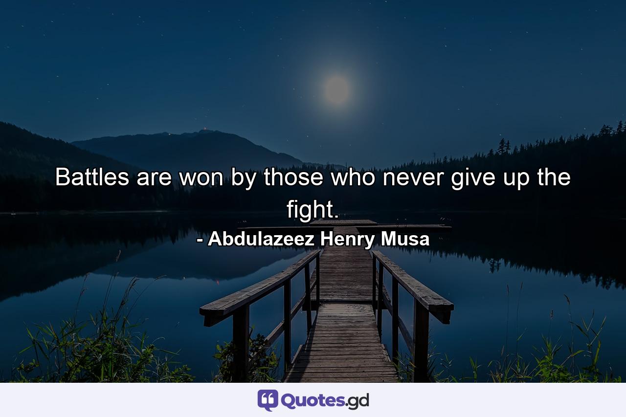 Battles are won by those who never give up the fight. - Quote by Abdulazeez Henry Musa