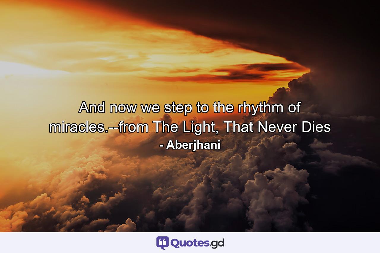 And now we step to the rhythm of miracles.--from The Light, That Never Dies - Quote by Aberjhani