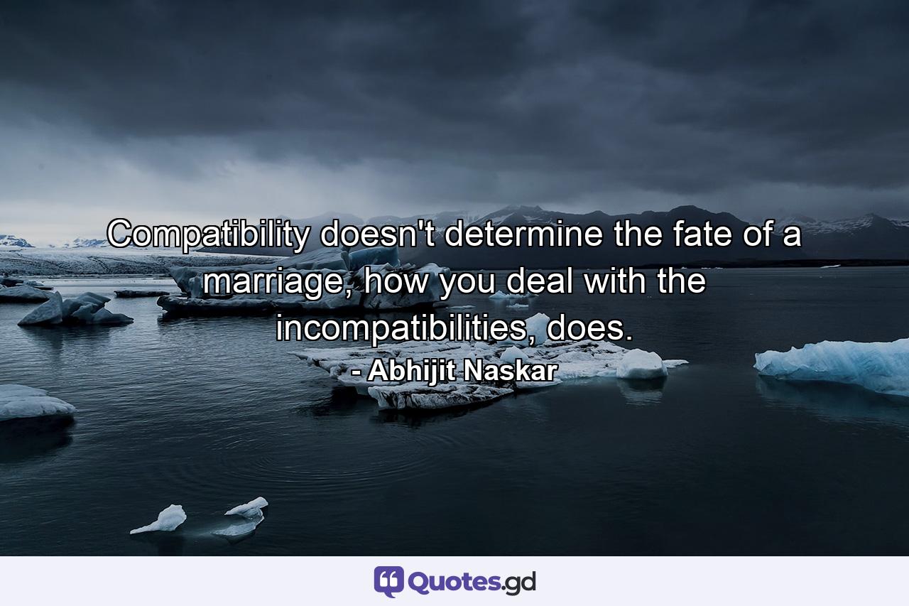 Compatibility doesn't determine the fate of a marriage, how you deal with the incompatibilities, does. - Quote by Abhijit Naskar