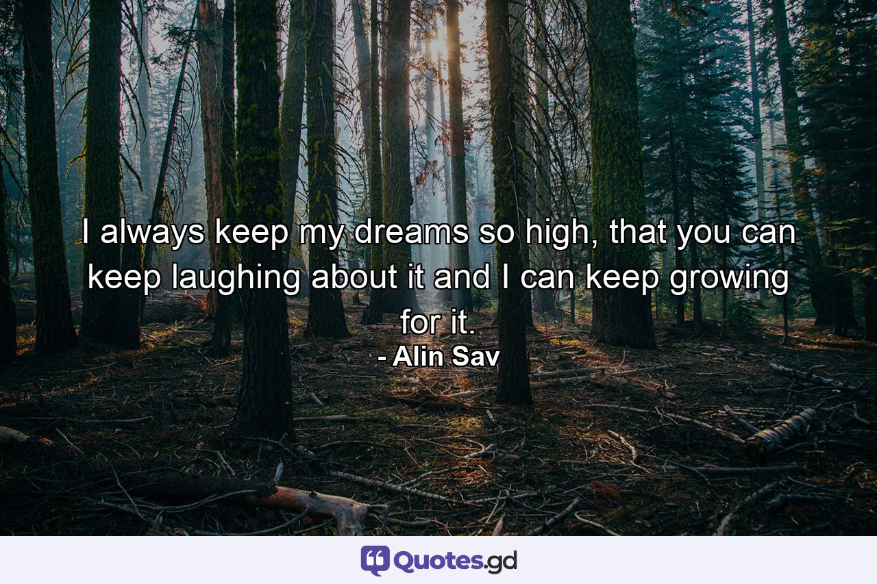 I always keep my dreams so high, that you can keep laughing about it and I can keep growing for it. - Quote by Alin Sav