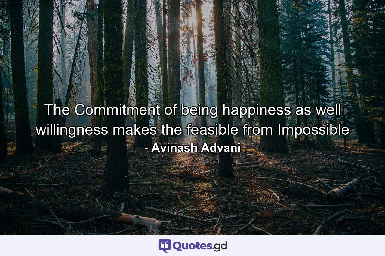 The Commitment of being happiness as well willingness makes the feasible from Impossible - Quote by Avinash Advani