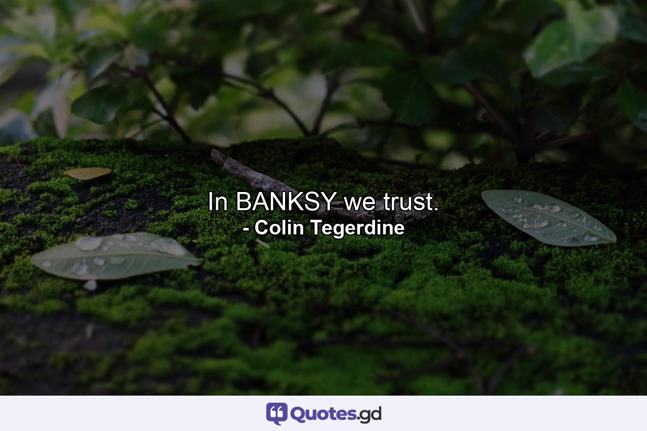 In BANKSY we trust. - Quote by Colin Tegerdine