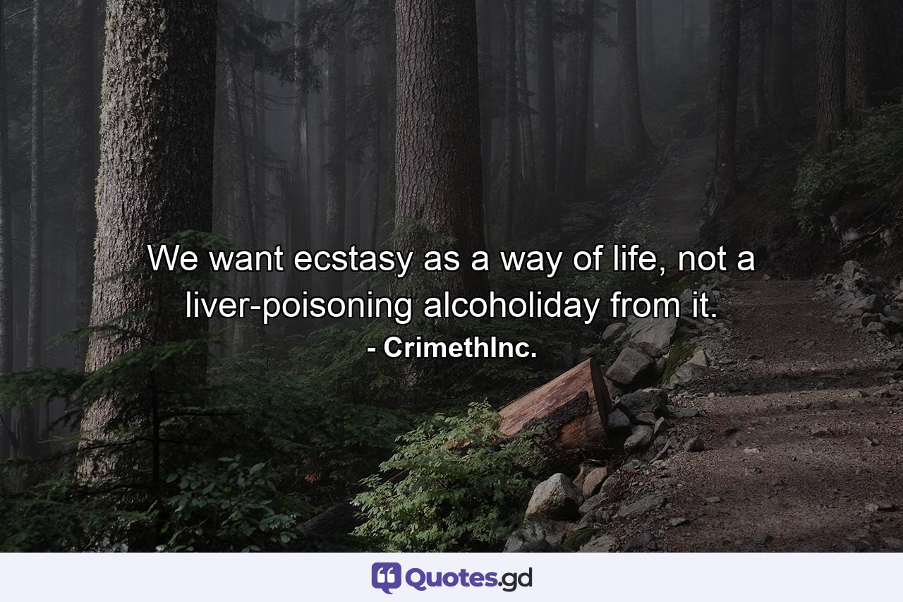 We want ecstasy as a way of life, not a liver-poisoning alcoholiday from it. - Quote by CrimethInc.