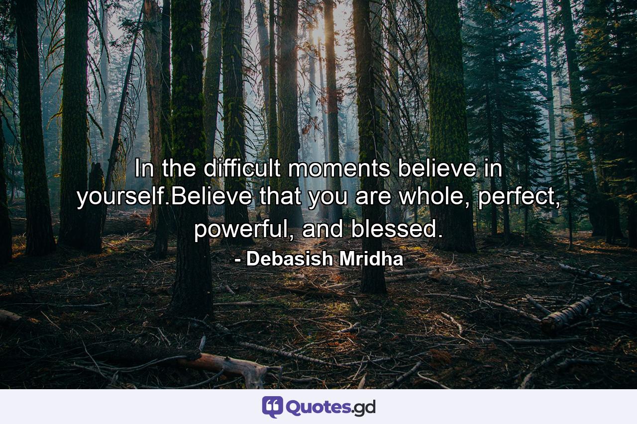 In the difficult moments believe in yourself.Believe that you are whole, perfect, powerful, and blessed. - Quote by Debasish Mridha