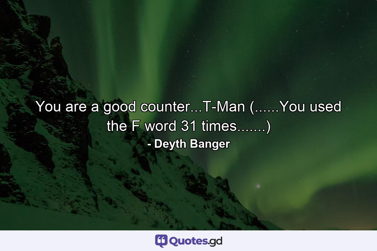 You are a good counter...T-Man (......You used the F word 31 times.......) - Quote by Deyth Banger