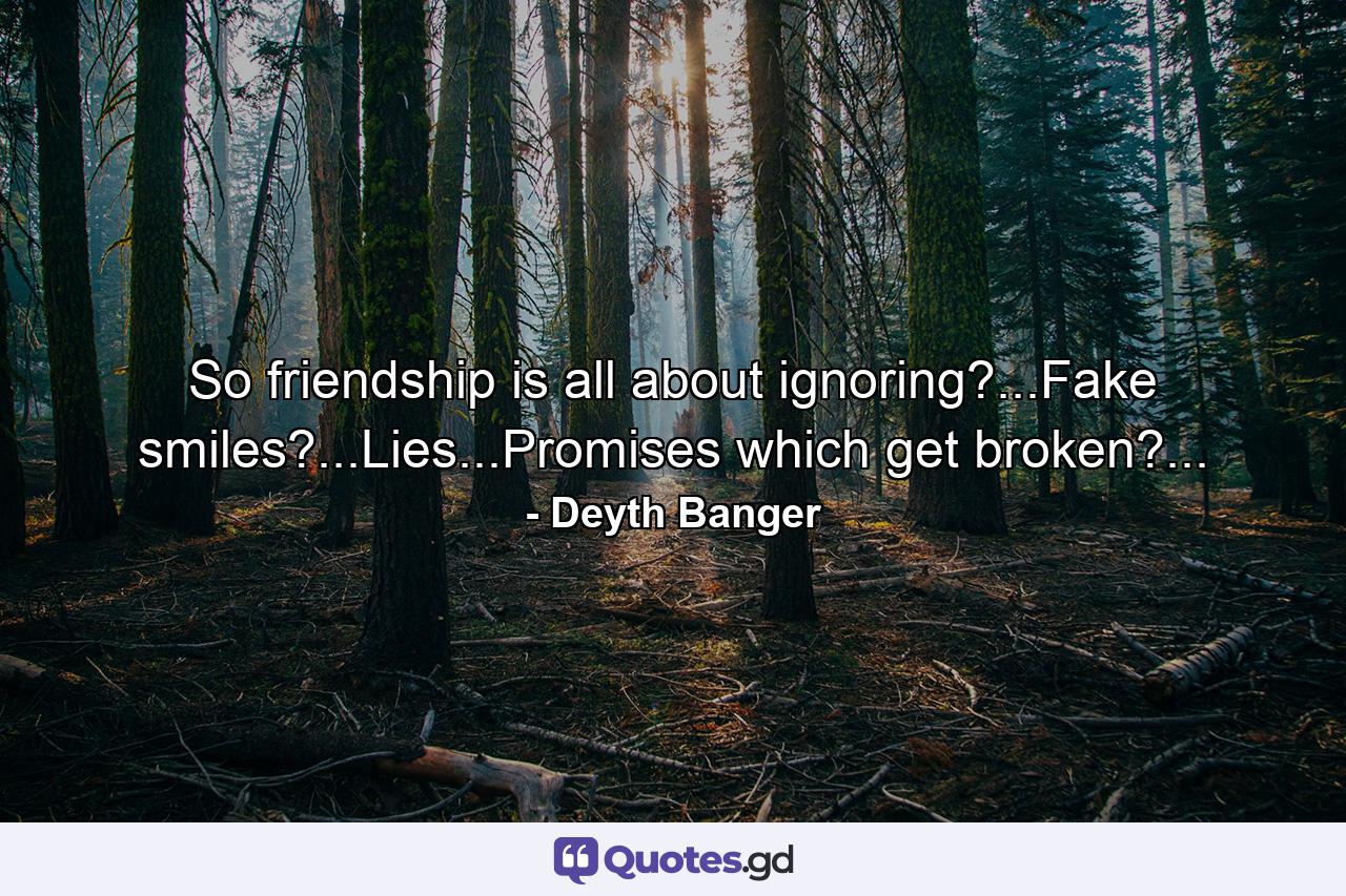 So friendship is all about ignoring?...Fake smiles?...Lies...Promises which get broken?... - Quote by Deyth Banger