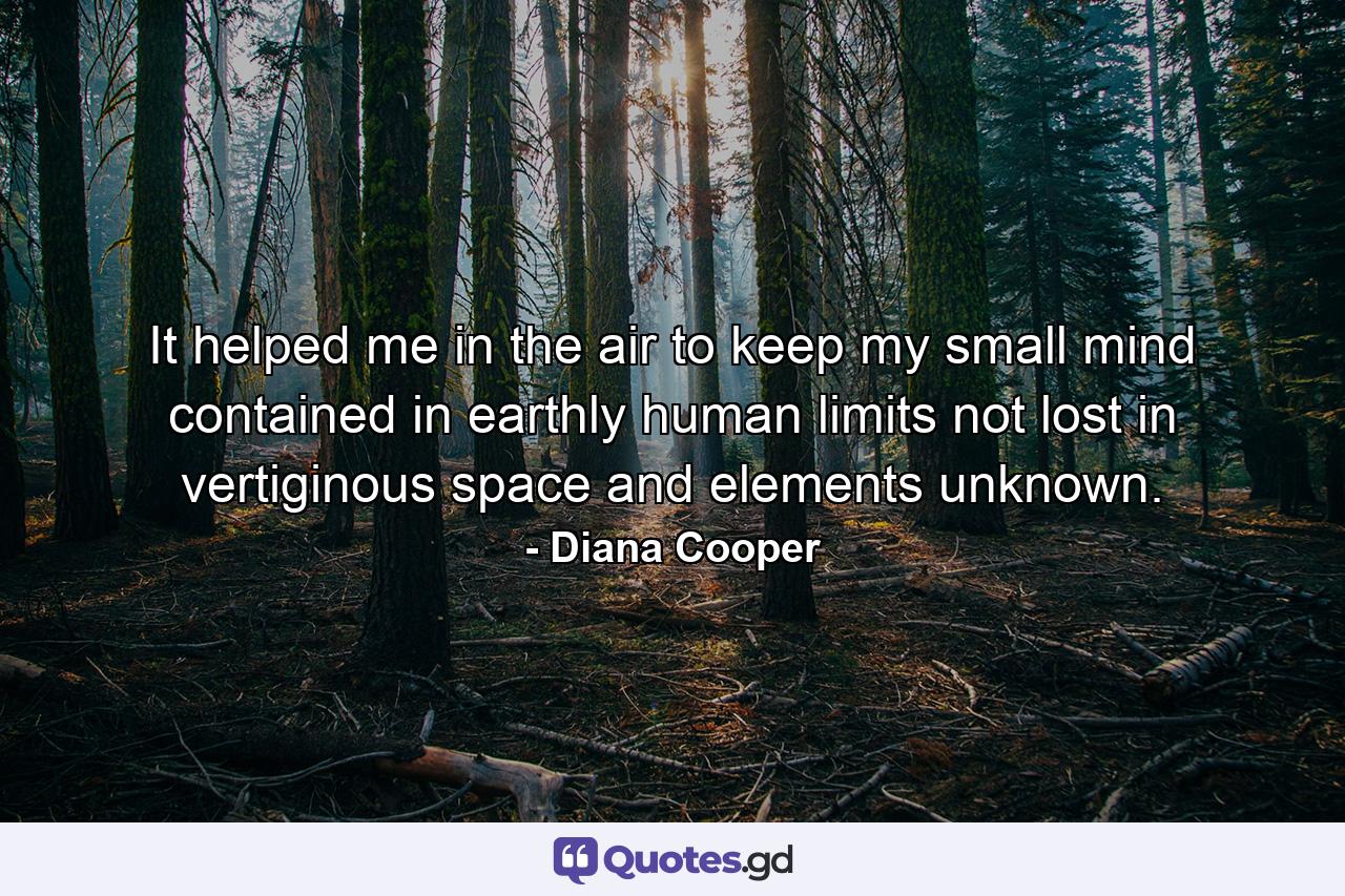 It helped me in the air to keep my small mind contained in earthly human limits  not lost in vertiginous space and elements unknown. - Quote by Diana Cooper