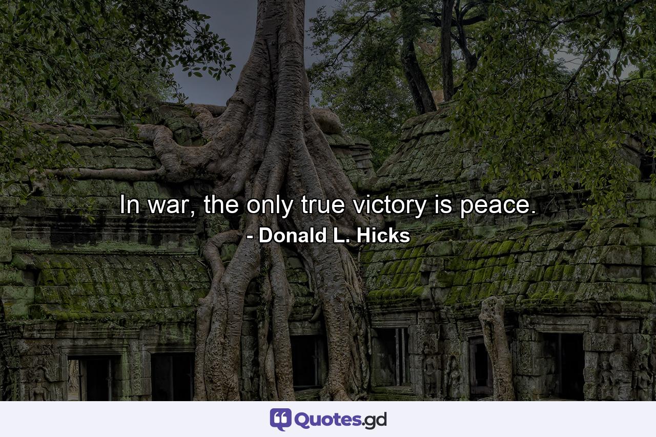 In war, the only true victory is peace. - Quote by Donald L. Hicks