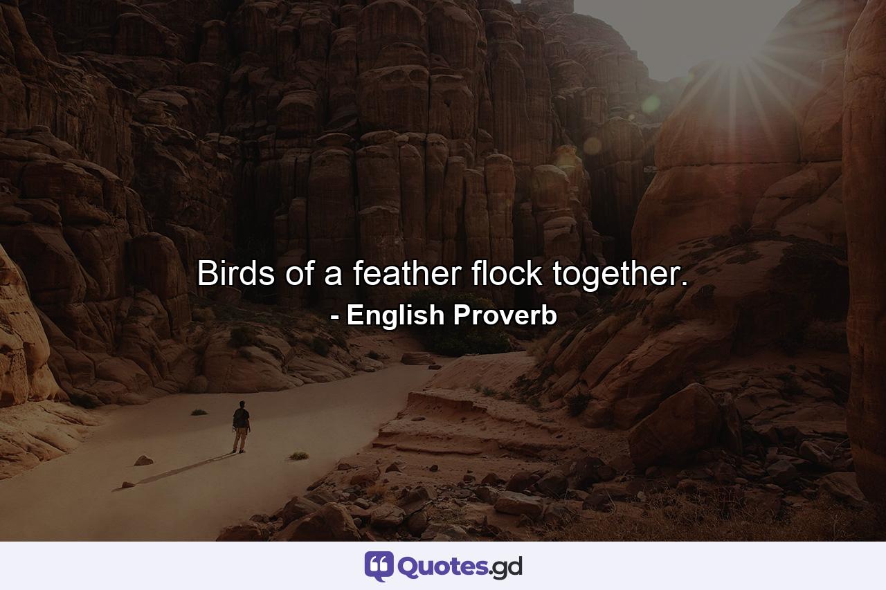 Birds of a feather flock together. - Quote by English Proverb