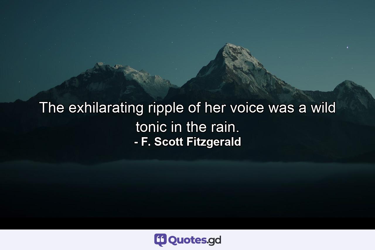 The exhilarating ripple of her voice was a wild tonic in the rain. - Quote by F. Scott Fitzgerald