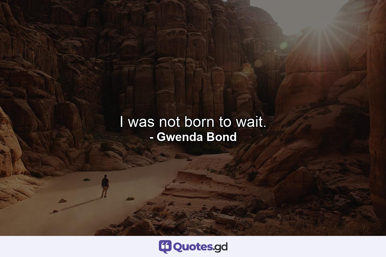 I was not born to wait. - Quote by Gwenda Bond