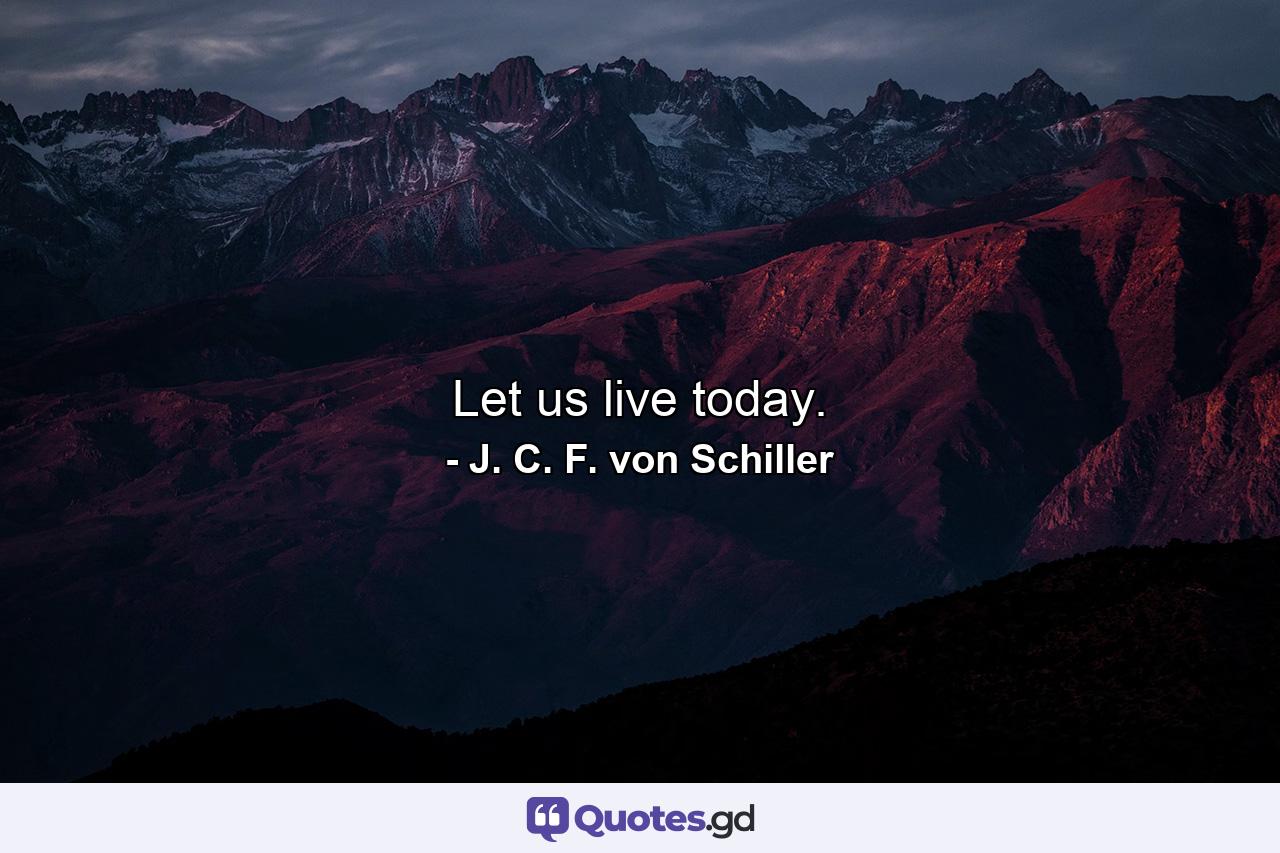 Let us live today. - Quote by J. C. F. von Schiller