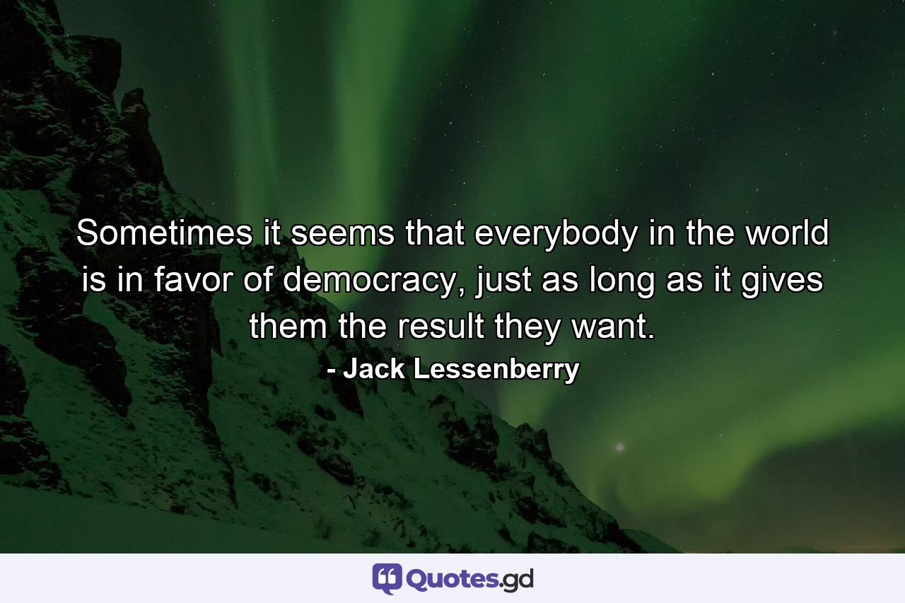 Sometimes it seems that everybody in the world is in favor of democracy, just as long as it gives them the result they want. - Quote by Jack Lessenberry