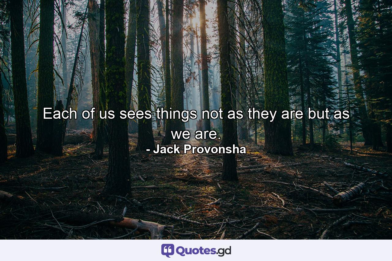 Each of us sees things not as they are but as we are. - Quote by Jack Provonsha