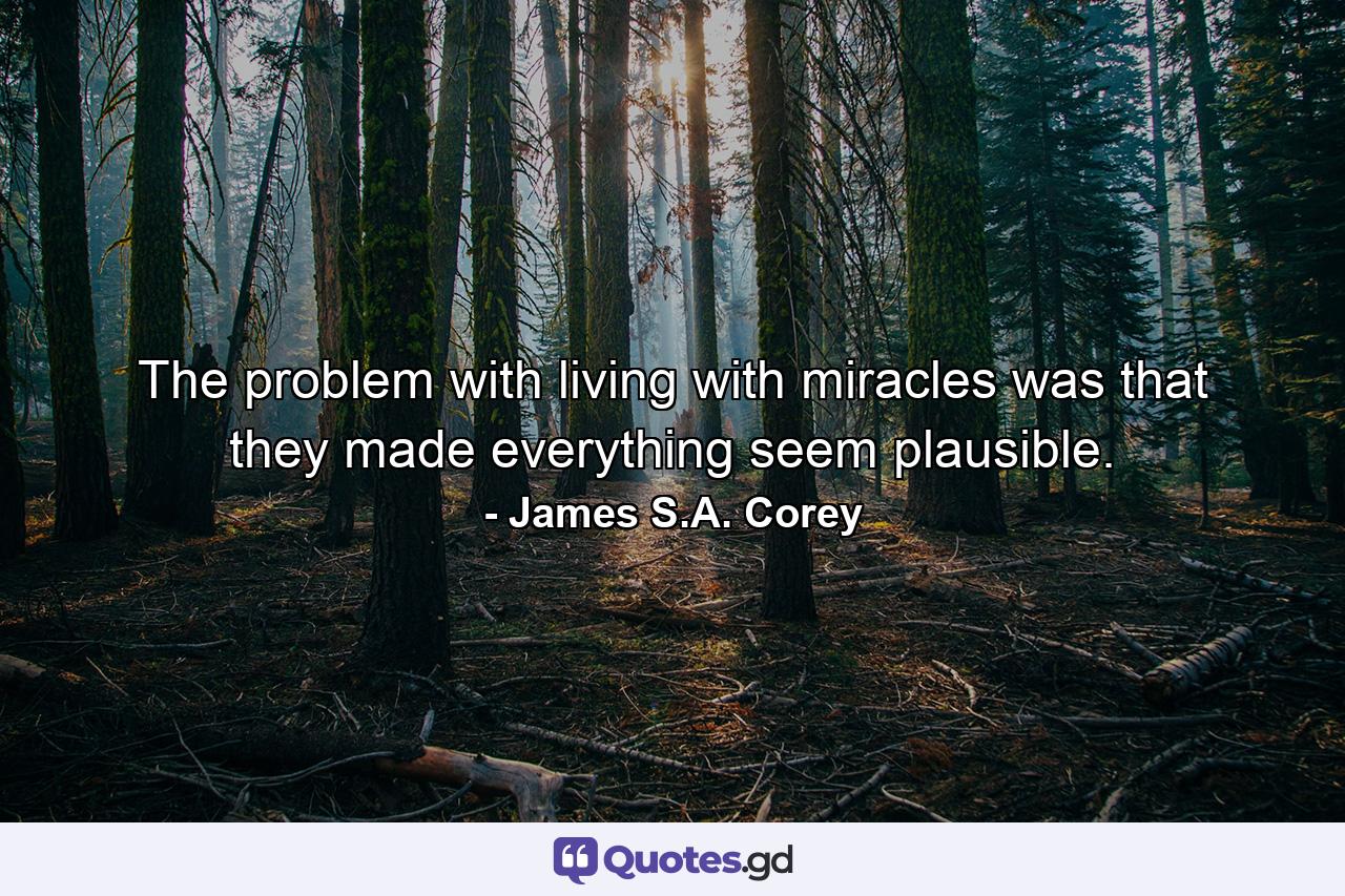 The problem with living with miracles was that they made everything seem plausible. - Quote by James S.A. Corey