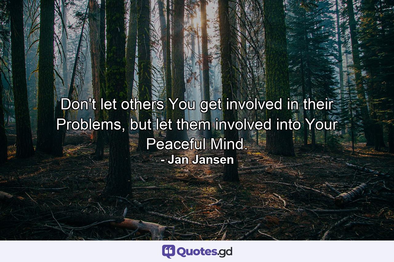 Don't let others You get involved in their Problems, but let them involved into Your Peaceful Mind. - Quote by Jan Jansen