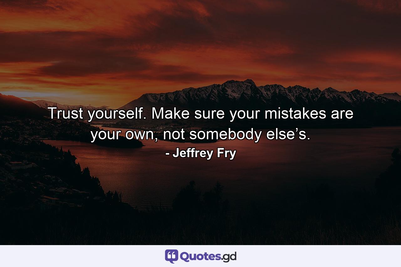 Trust yourself. Make sure your mistakes are your own, not somebody else’s. - Quote by Jeffrey Fry