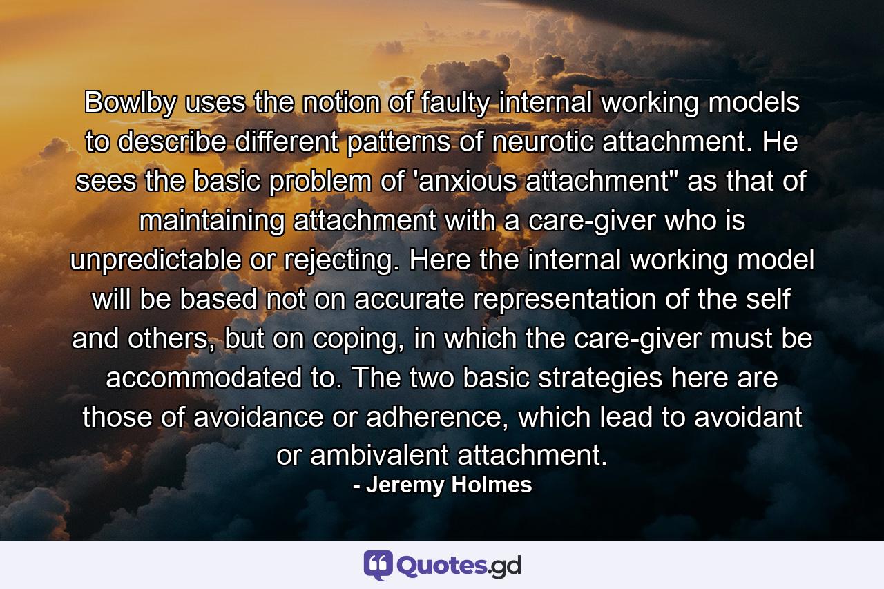 Bowlby uses the notion of faulty internal working models to describe different patterns of neurotic attachment. He sees the basic problem of 'anxious attachment