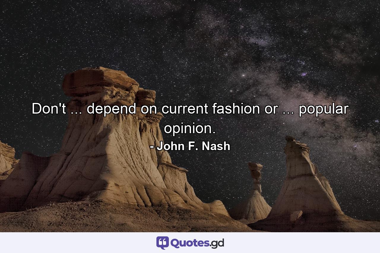 Don't ... depend on current fashion or ... popular opinion. - Quote by John F. Nash