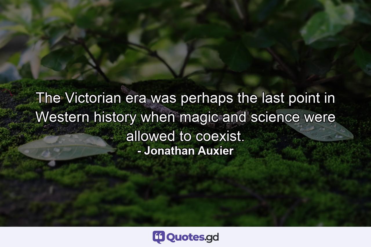 The Victorian era was perhaps the last point in Western history when magic and science were allowed to coexist. - Quote by Jonathan Auxier