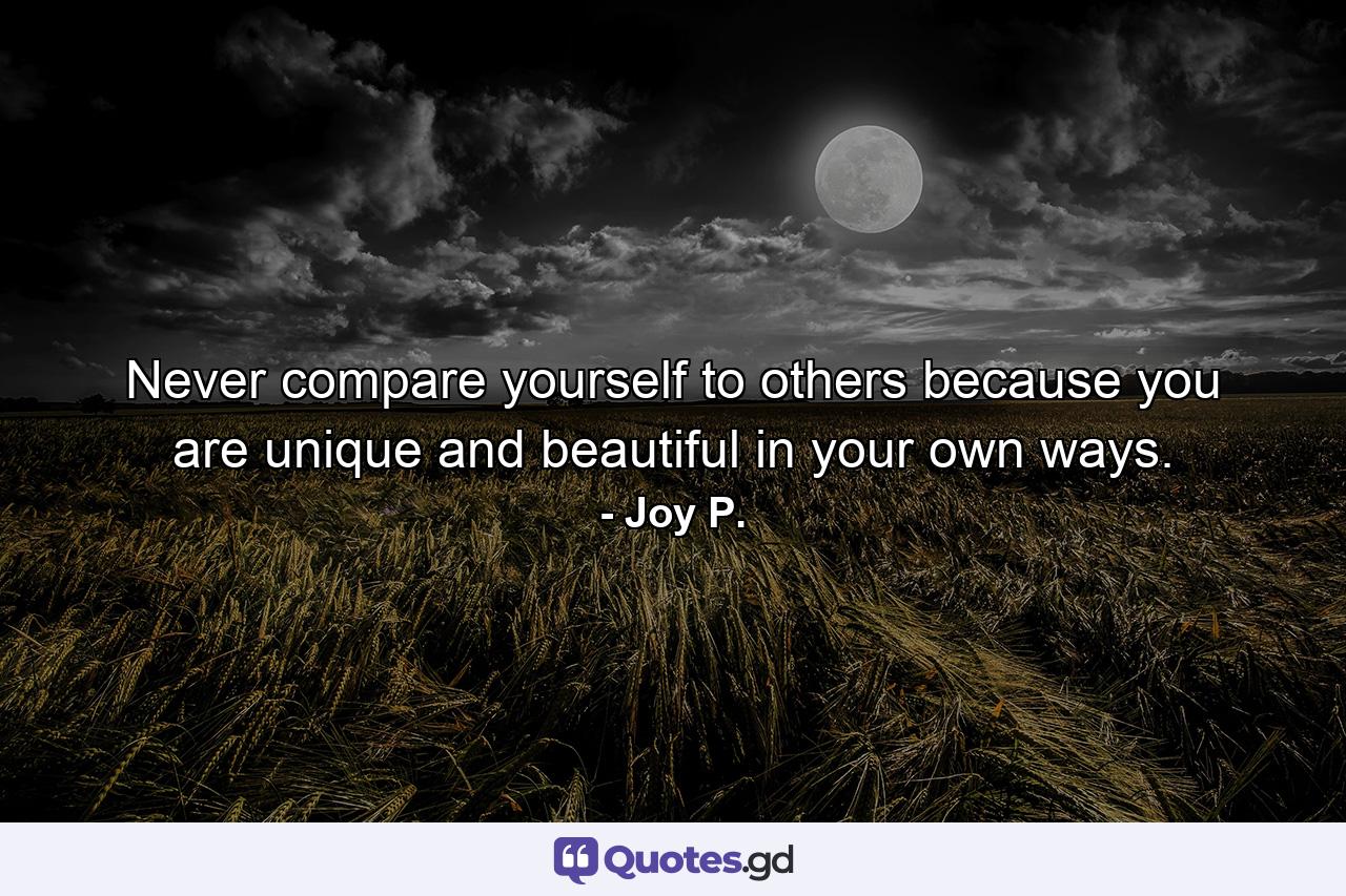 Never compare yourself to others because you are unique and beautiful in your own ways. - Quote by Joy P.