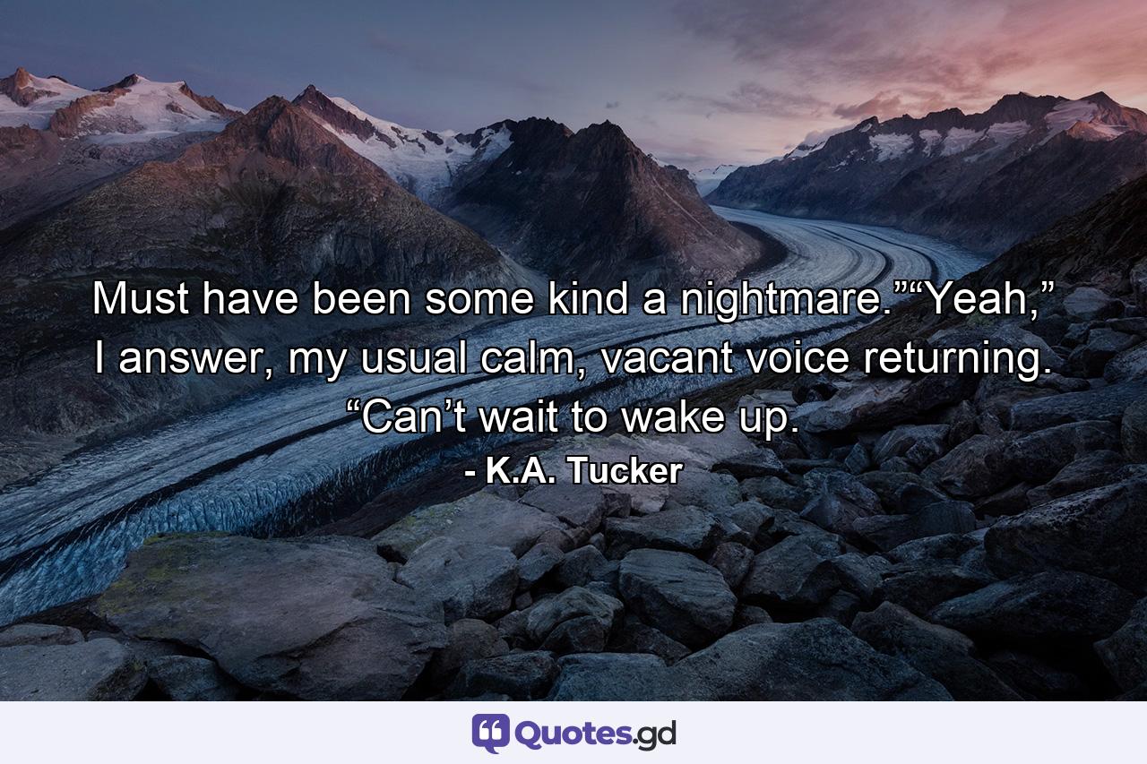 Must have been some kind a nightmare.”“Yeah,” I answer, my usual calm, vacant voice returning. “Can’t wait to wake up. - Quote by K.A. Tucker