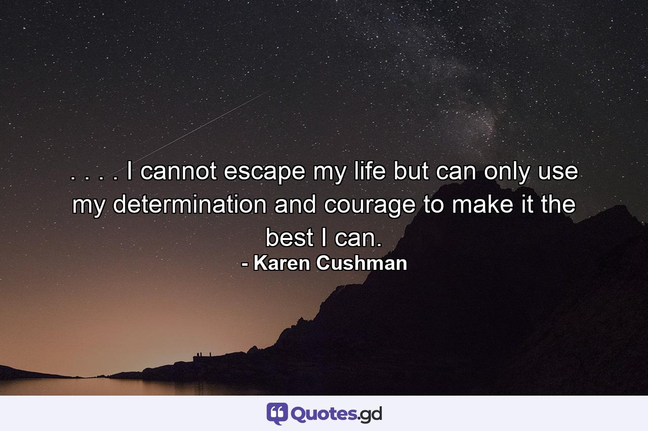 . . . . I cannot escape my life but can only use my determination and courage to make it the best I can. - Quote by Karen Cushman