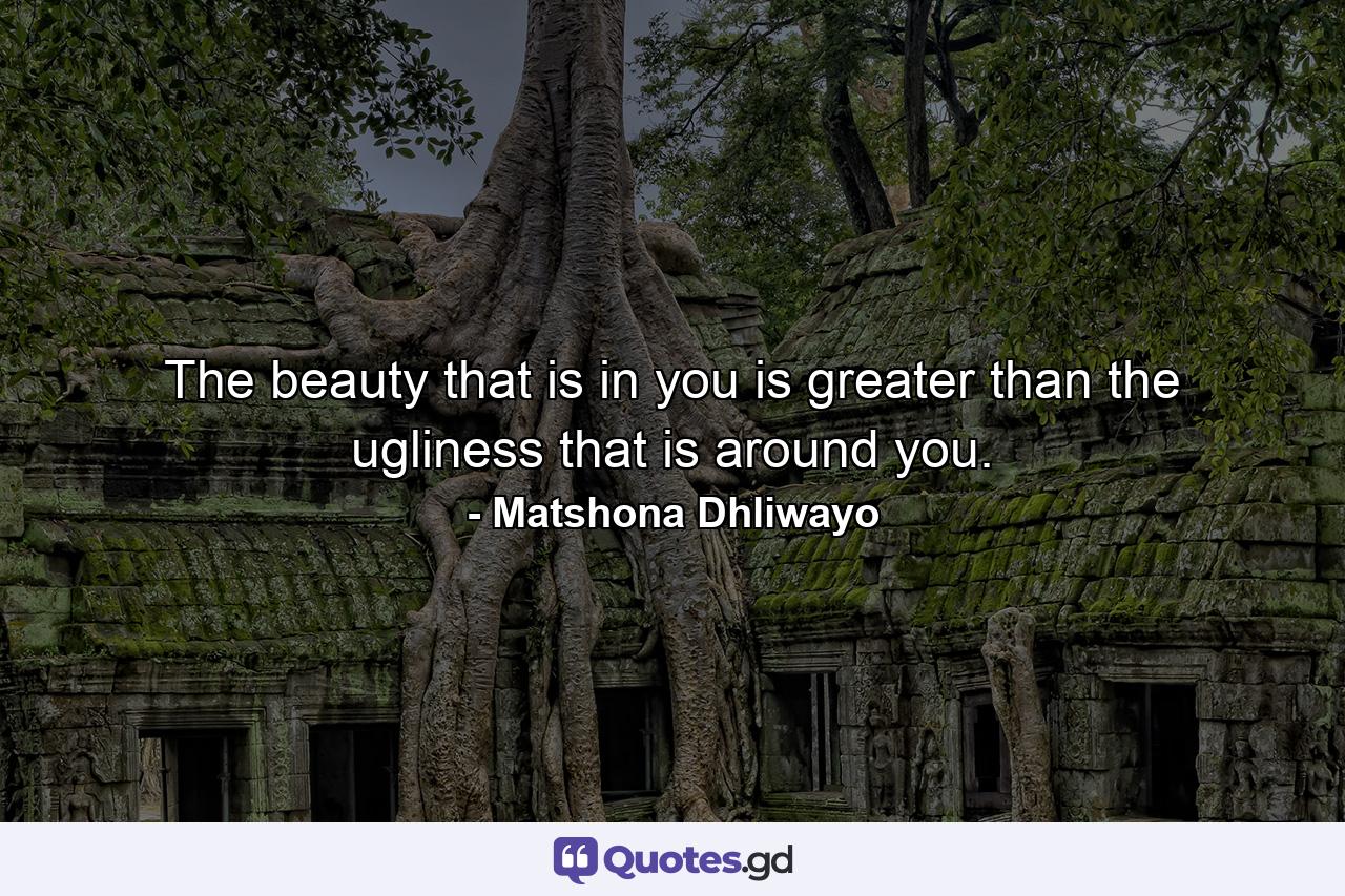 The beauty that is in you is greater than the ugliness that is around you. - Quote by Matshona Dhliwayo