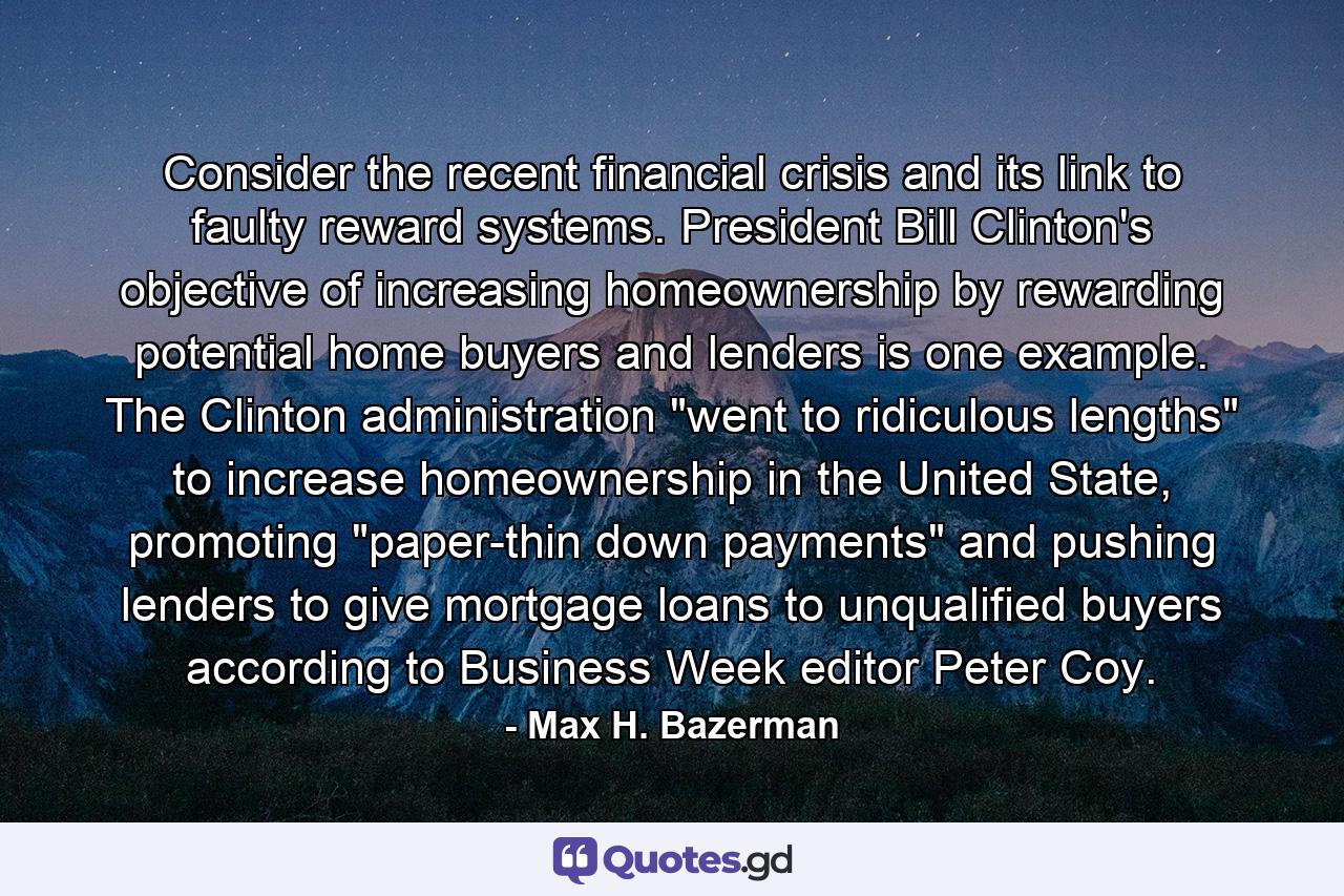 Consider the recent financial crisis and its link to faulty reward systems. President Bill Clinton's objective of increasing homeownership by rewarding potential home buyers and lenders is one example. The Clinton administration 