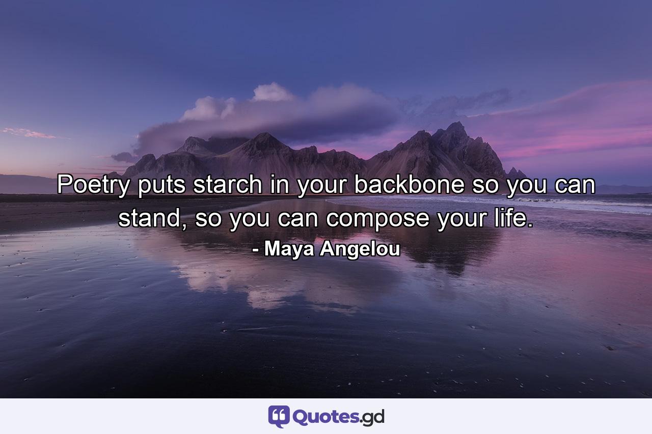 Poetry puts starch in your backbone so you can stand, so you can compose your life. - Quote by Maya Angelou