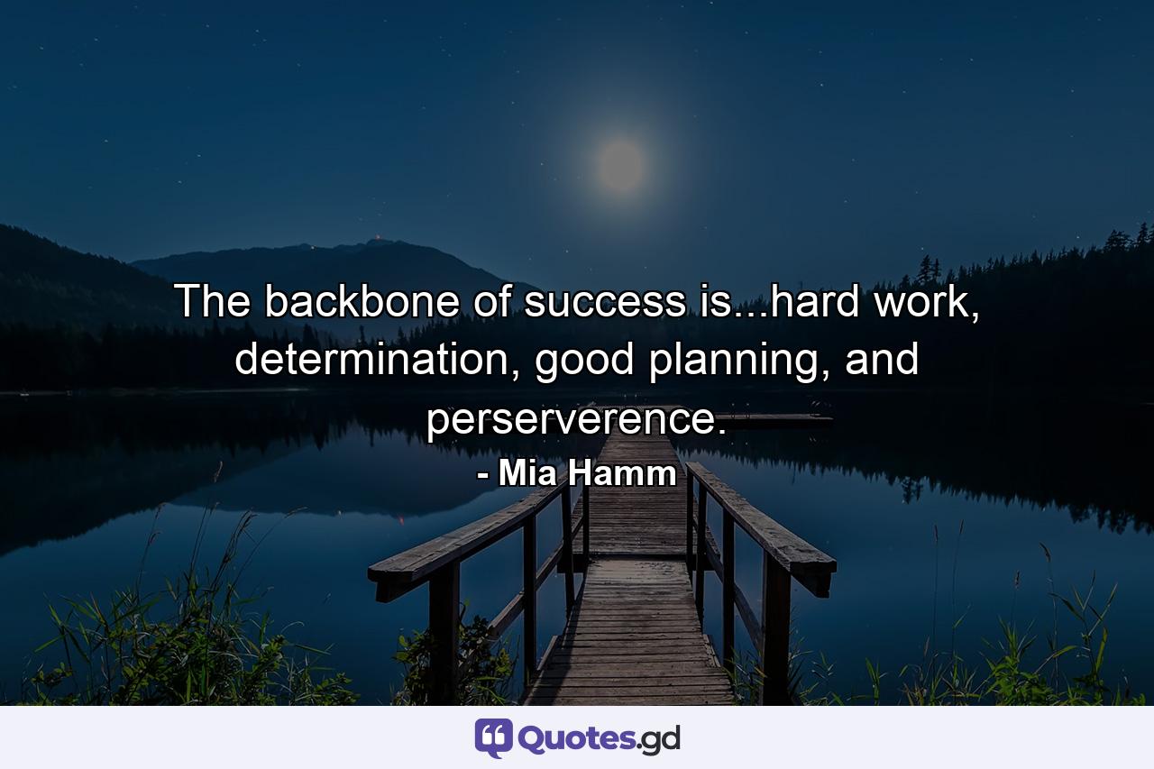 The backbone of success is...hard work, determination, good planning, and perserverence. - Quote by Mia Hamm