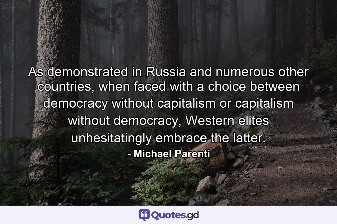 As demonstrated in Russia and numerous other countries, when faced with a choice between democracy without capitalism or capitalism without democracy, Western elites unhesitatingly embrace the latter. - Quote by Michael Parenti