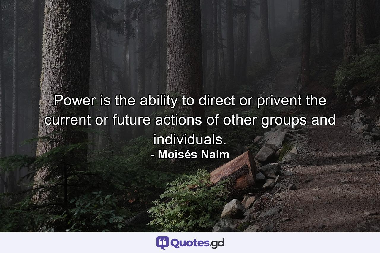 Power is the ability to direct or privent the current or future actions of other groups and individuals. - Quote by Moisés Naím