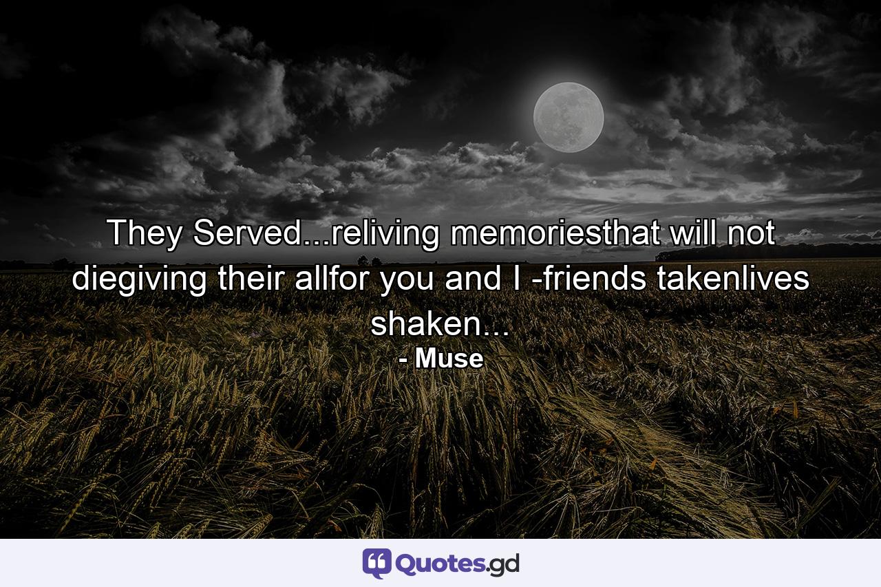 They Served...reliving memoriesthat will not diegiving their allfor you and I -friends takenlives shaken... - Quote by Muse