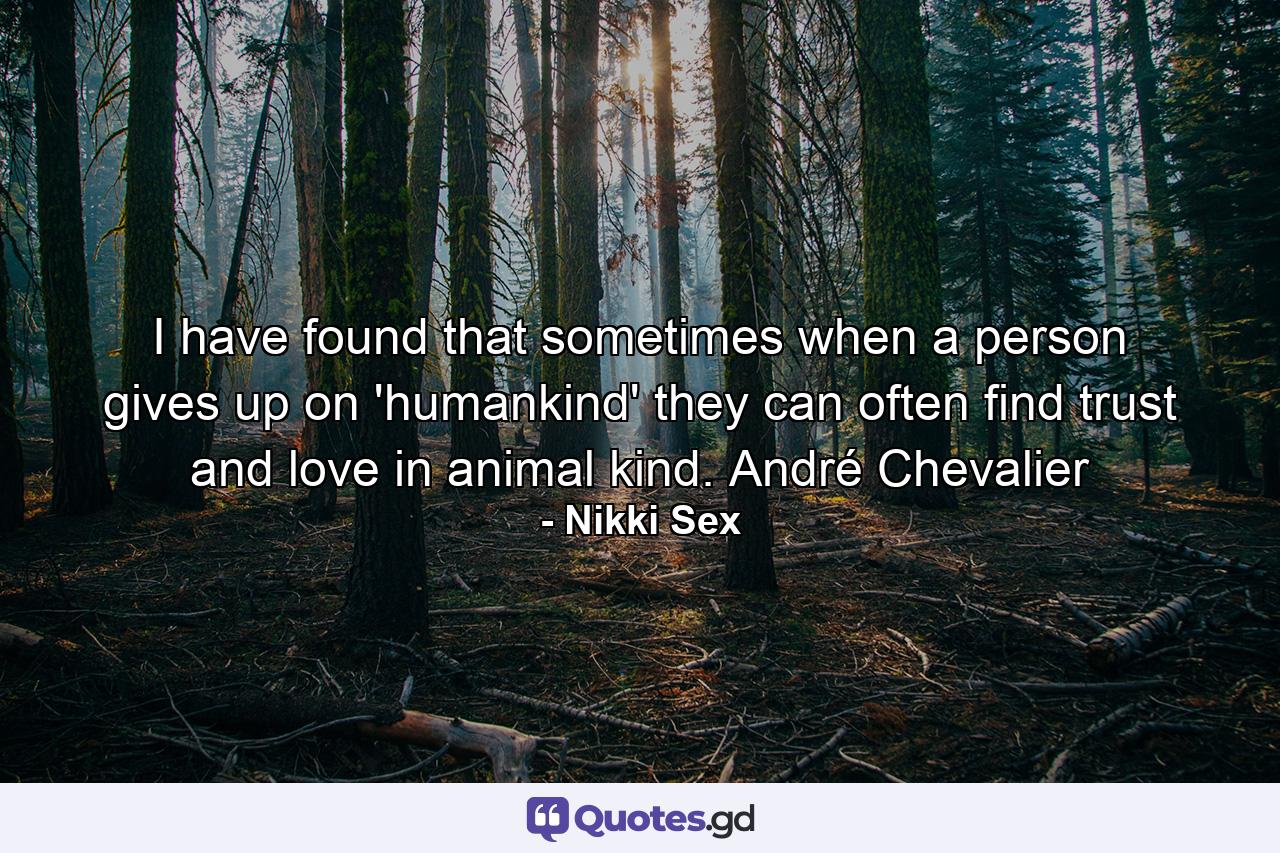 I have found that sometimes when a person gives up on 'humankind' they can often find trust and love in animal kind. André Chevalier - Quote by Nikki Sex