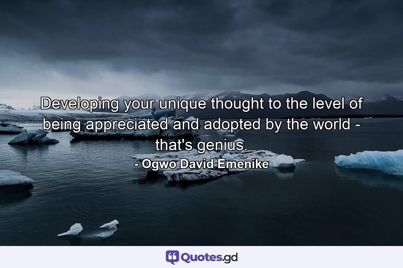 Developing your unique thought to the level of being appreciated and adopted by the world - that's genius. - Quote by Ogwo David Emenike