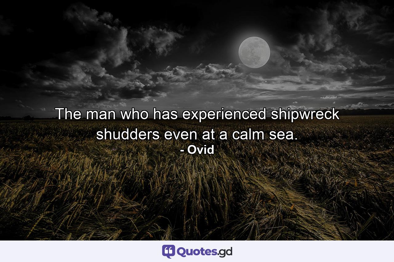 The man who has experienced shipwreck shudders even at a calm sea. - Quote by Ovid