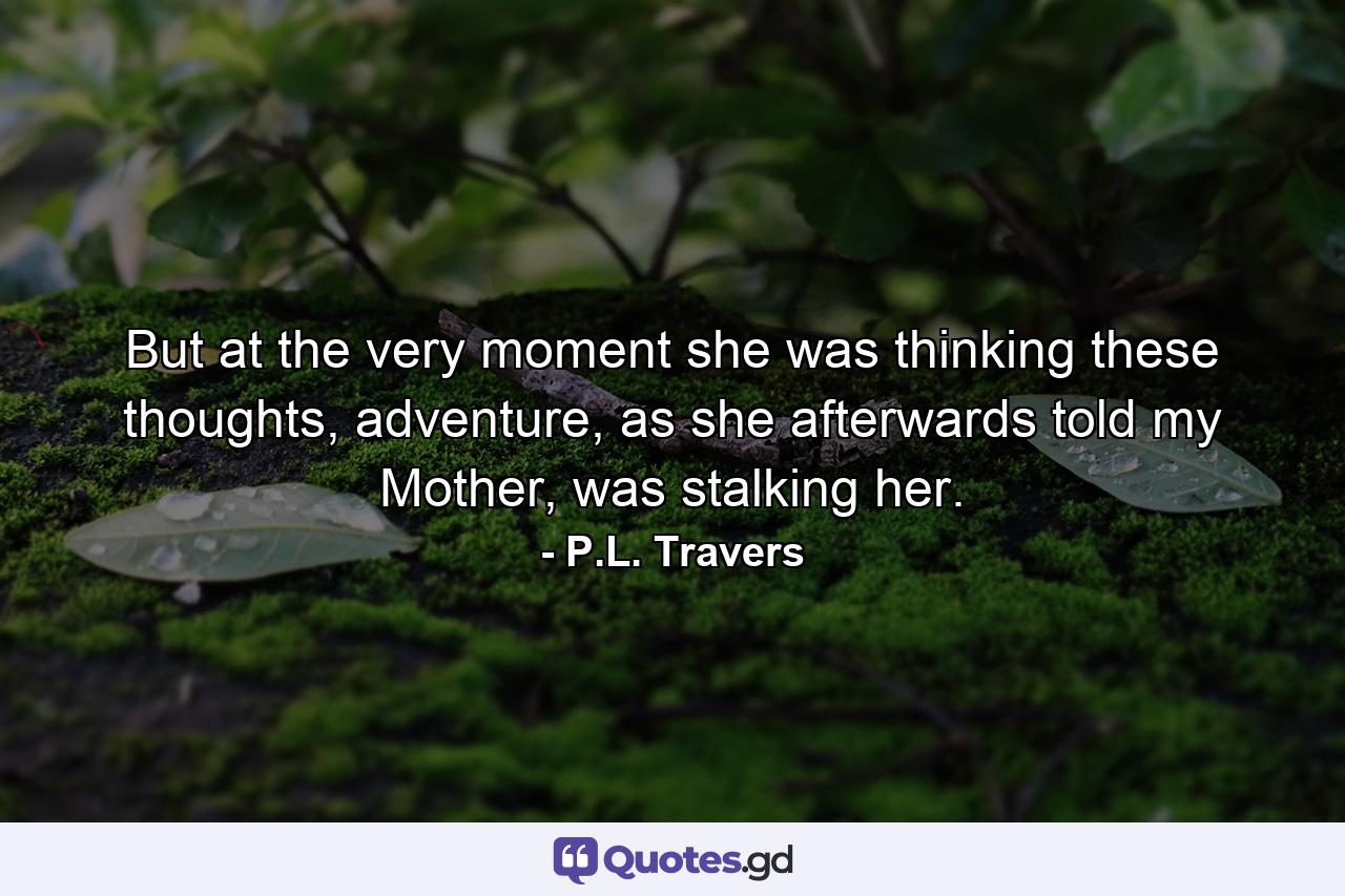 But at the very moment she was thinking these thoughts, adventure, as she afterwards told my Mother, was stalking her. - Quote by P.L. Travers