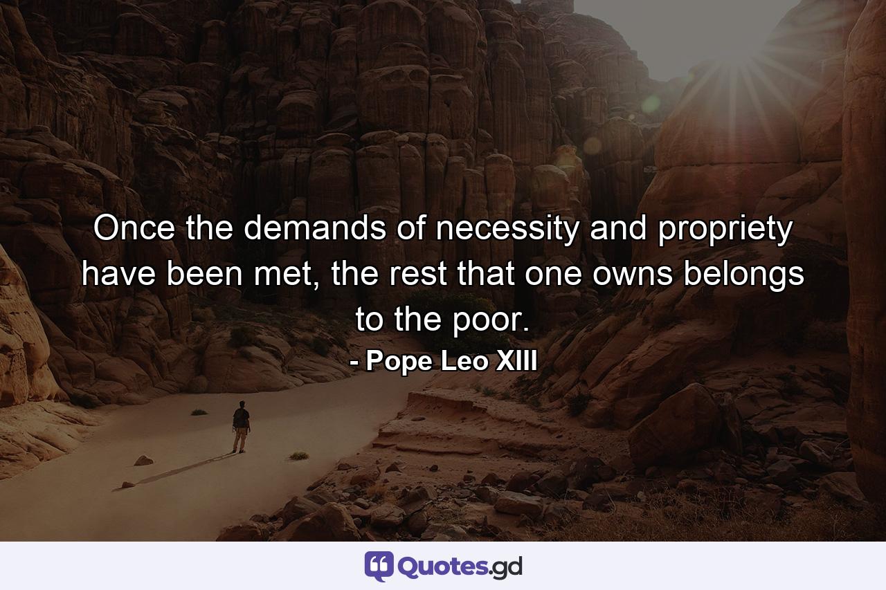 Once the demands of necessity and propriety have been met, the rest that one owns belongs to the poor. - Quote by Pope Leo XIII